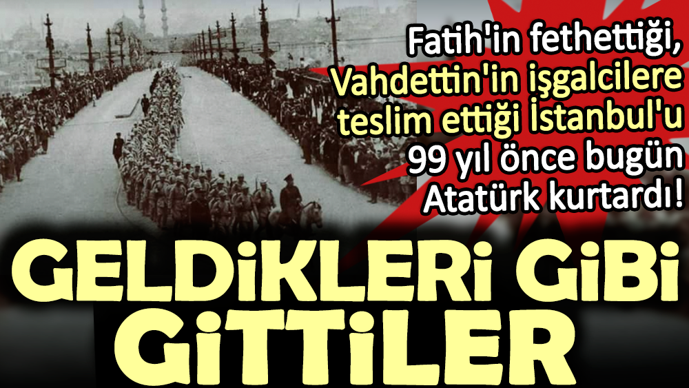 Fatih Sultan Mehmet'in fethettiği, Vahdettin'in işgalcilere teslim ettiği İstanbul'u 99 yıl önce bugün Atatürk kurtardı. Geldikleri gibi gittiler