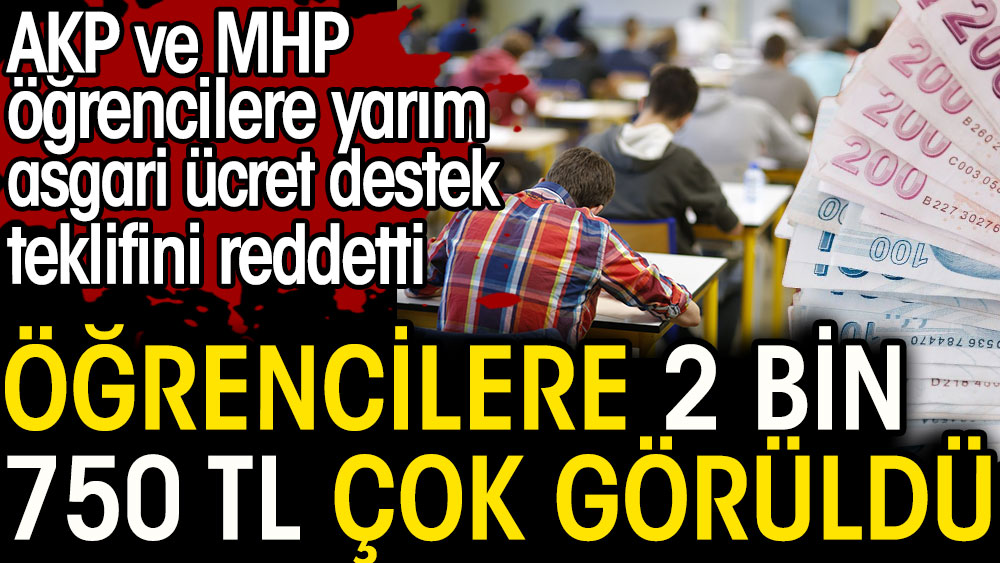 Öğrencilere 2 bin 750 TL çok görüldü. Öğrencilere yarım asgari ücret destek teklifini AKP ve MHP reddetti