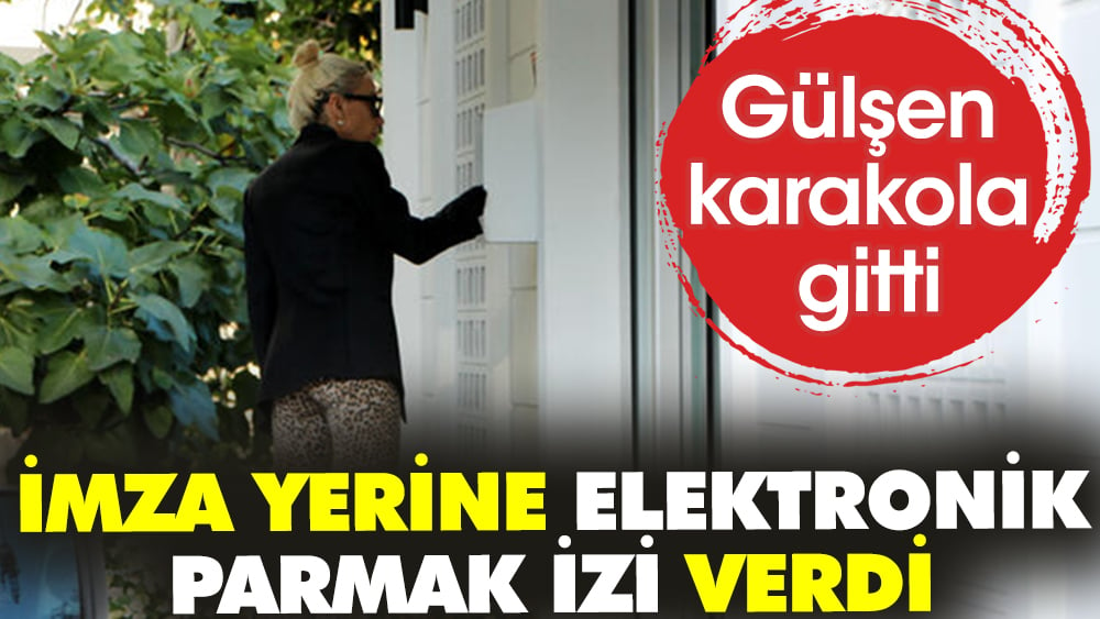 Gülşen karakola gitti. İmza yerine elektronik parmak izi verdi