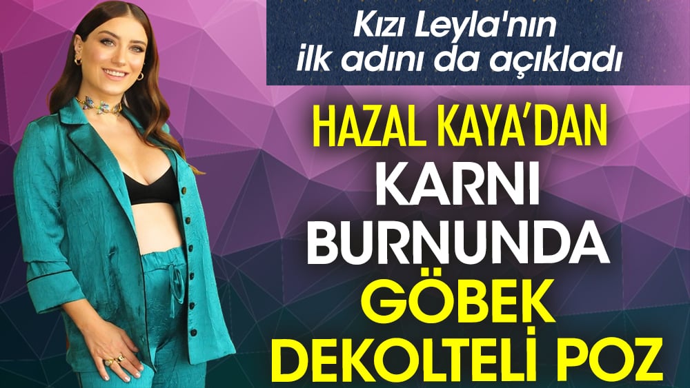 Hazal Kaya’dan karnı burnunda göbek dekolteli poz! Kızı Leyla'nın ilk adını da açıkladı