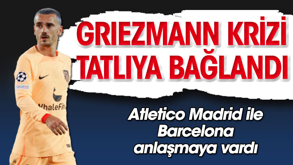 Antoine Griezmann krizi tatlıya bağlandı