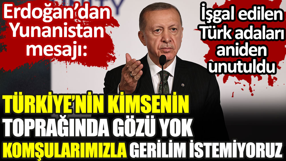 Erdoğan'dan Yunanistan mesajı: Türkiye'nin kimsenin toprağında gözü yok. Komşularımızla gerilim istemiyoruz.