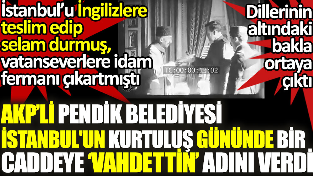 AKP'li Pendik Belediyesi bir caddeye İstanbul'un Kurtuluş Günü'nde Vahdettin adını verdi. Ağızlarındaki bakla sonunda ortaya çıktı