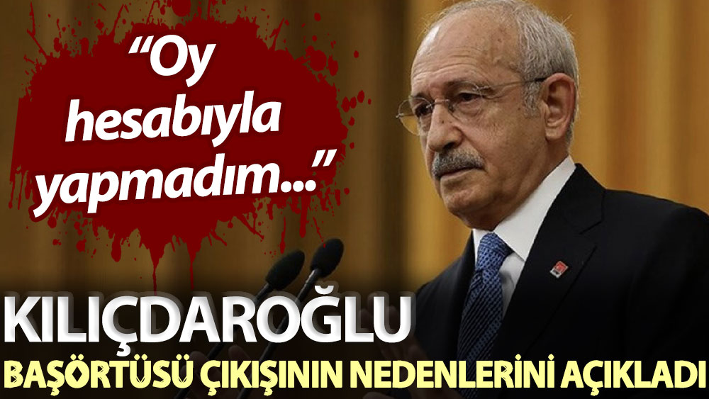 Kılıçdaroğlu başörtüsü çıkışının nedenlerini açıkladı: Oy hesabıyla yapmadım...
