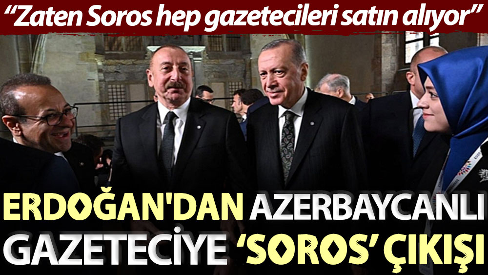Erdoğan'dan Azerbaycanlı gazeteciye ‘Soros’ çıkışı: Zaten Soros hep gazetecileri satın alıyor