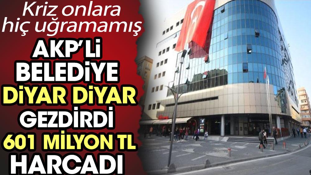 Kriz onlara hiç uğramamış! AKP’li belediye diyar diyar gezdirdi 601 milyon TL harcadı