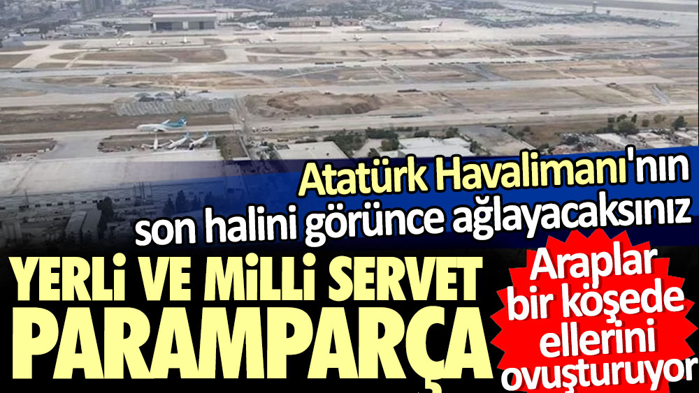 Yerli ve milli servet paramparça. Atatürk Havalimanı'nın son halini görünce ağlayacaksınız. Araplar bir köşede ellerini ovuşturuyor