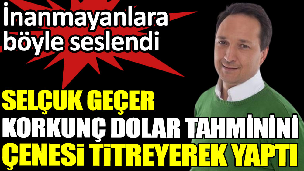 Selçuk Geçer korkunç dolar tahminini çenesi titreyerek yaptı