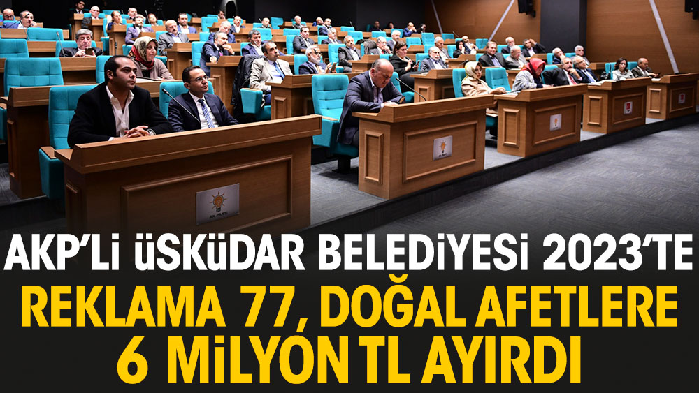 AKP'li Üsküdar Belediyesi 2023'te reklama 77, doğal afetlere 6 milyon TL ayırdı