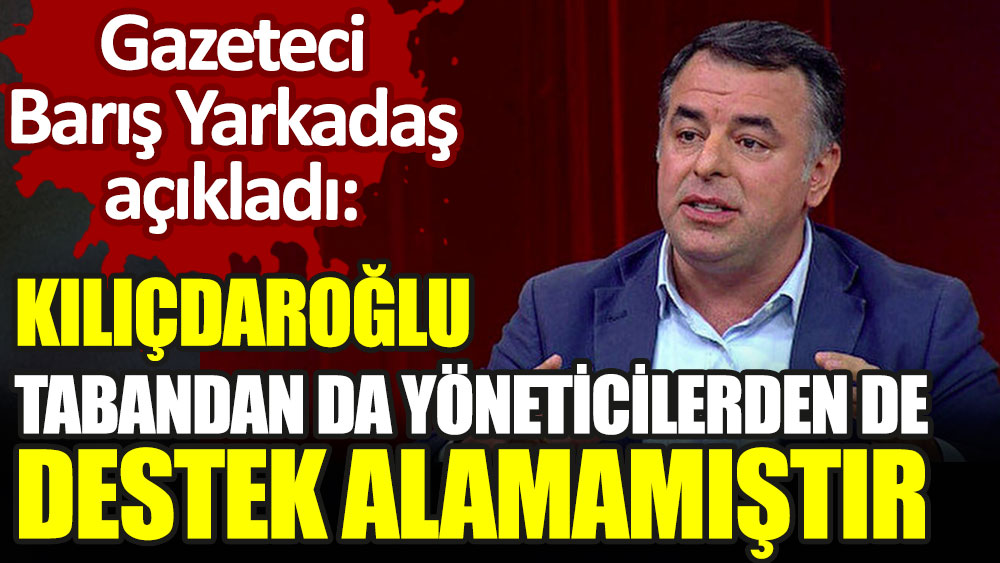 Gazeteci Barış Yarkadaş açıkladı: Kılıçdaroğlu tabandan da yöneticilerden de destek alamamıştır