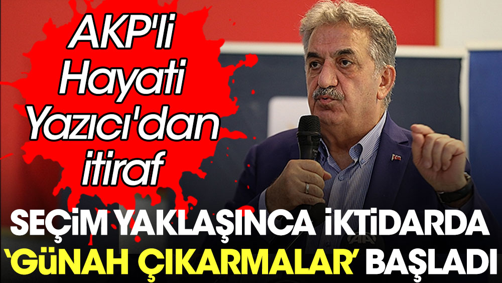 Seçim yaklaşınca iktidarda 'günah çıkarmalar' başladı. AKP'li Hayati Yazıcı'dan itiraf