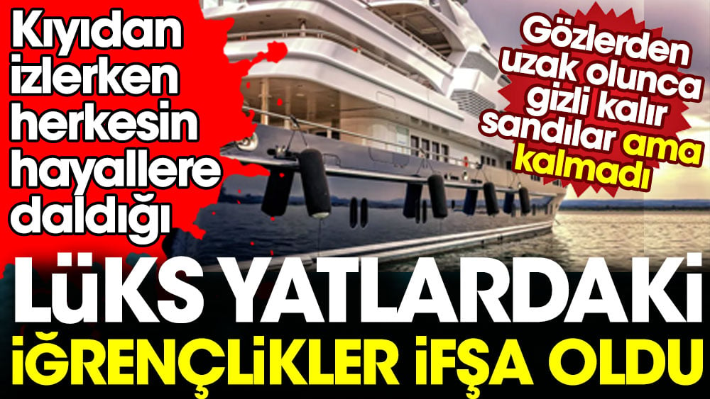 Kıyıdan izlerken herkesin hayallere daldığı lüks yatlardaki iğrençlikler ifşa oldu