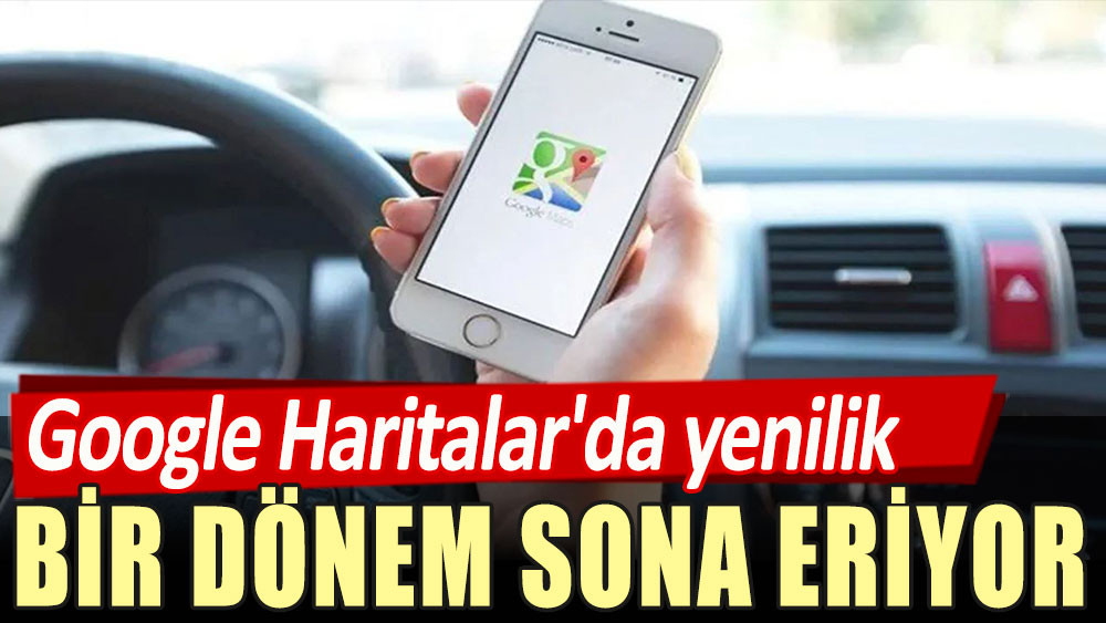 Google Haritalar'da yenilik. Bir dönem sona eriyor