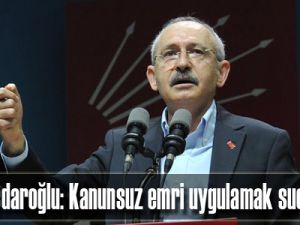 Kılıçdaroğlu: Kanunsuz emri uygulamak suçtur