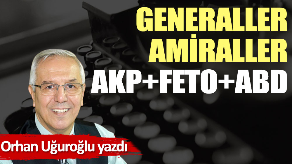 Generaller amiraller AKP+FETO+ABD