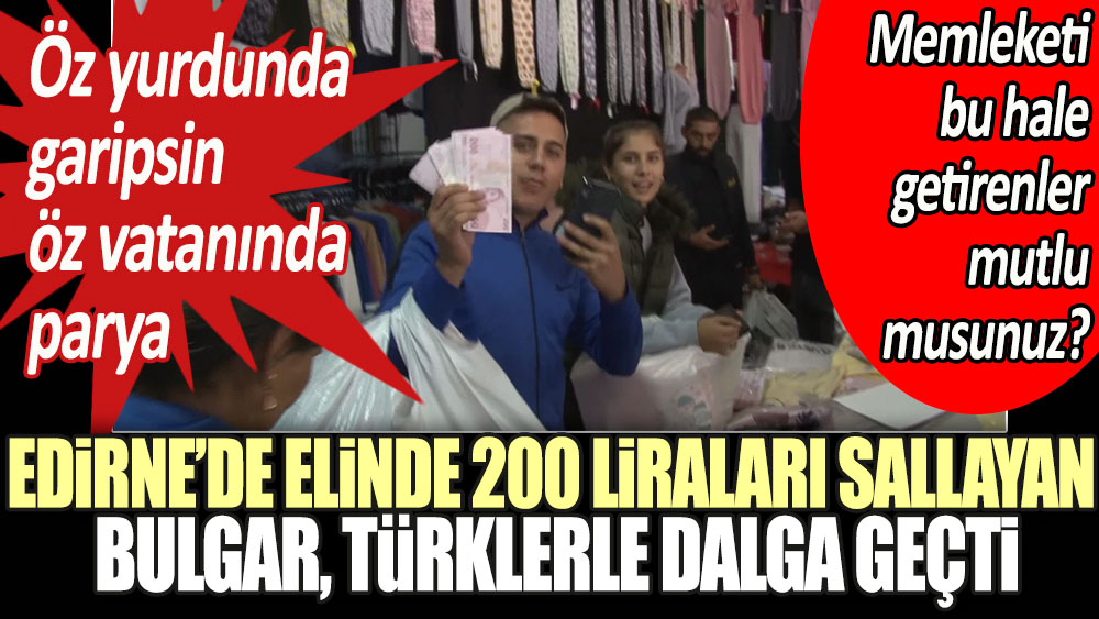 Edirne’de elindeki 200 liraları sallayan Bulgar, Türklerle dalga geçti: Öz yurdunda garipsin öz vatanında parya