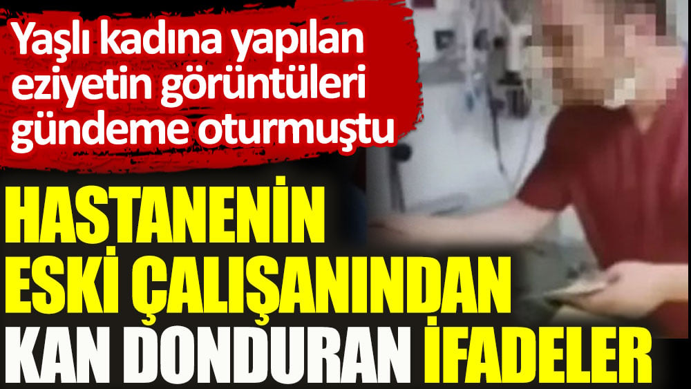 Yaşlı kadına yapılan eziyetin görüntüleri gündeme oturmuştu. Hastanenin eski çalışanından kan donduran ifadeler