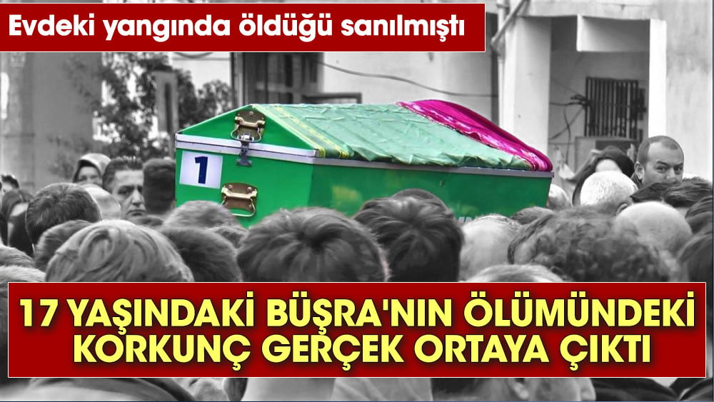 Evdeki yangında öldüğü sanılmıştı. 17 yaşındaki Büşra'nın ölümünde korkunç gerçek ortaya çıktı