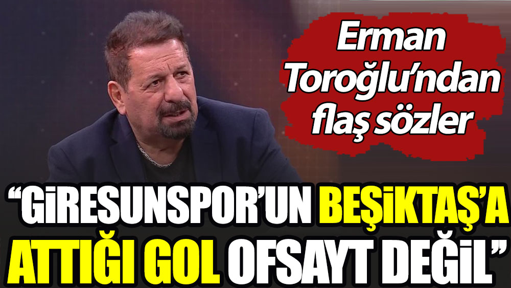 Erman Toroğlu: Giresunspor'un Beşiktaş'a attığı gol ofsayt değil