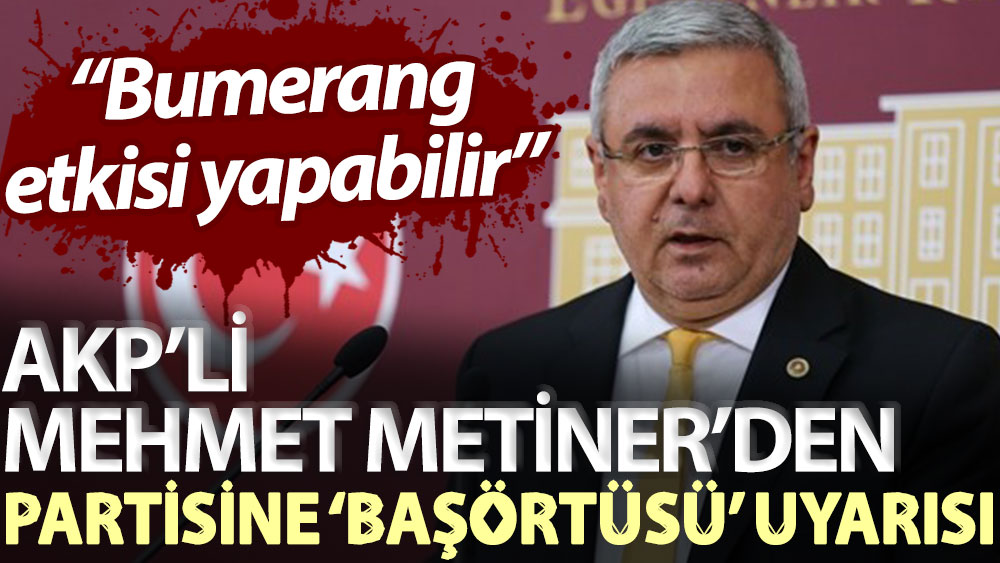 AKP’li Mehmet Metiner’den partisine ‘başörtüsü’ uyarısı: Bumerang etkisi yapabilir