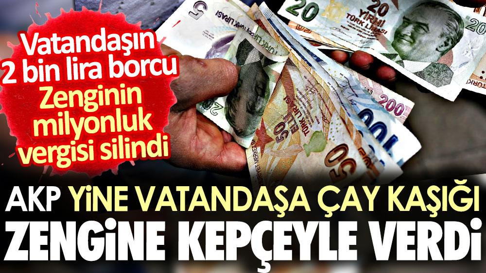 AKP yine vatandaşa çay kaşığı zengine kepçeyle verdi. Vatandaşın 2 bin lira borcu, zenginin milyonluk vergisi silindi