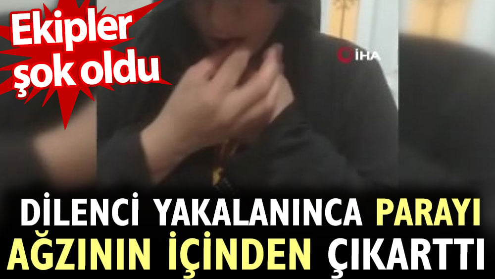 Dilenci yakalanınca parayı ağzının içinden çıkarttı. Ekipler şok oldu