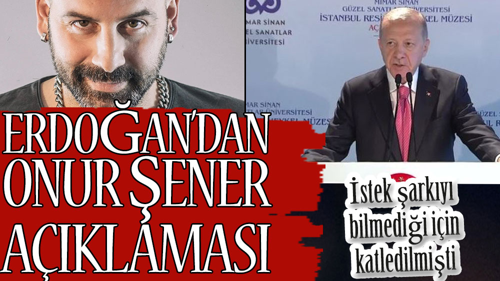 Erdoğan’dan Onur Şener açıklaması. İstek şarkıyı bilmediği için katledilmişti