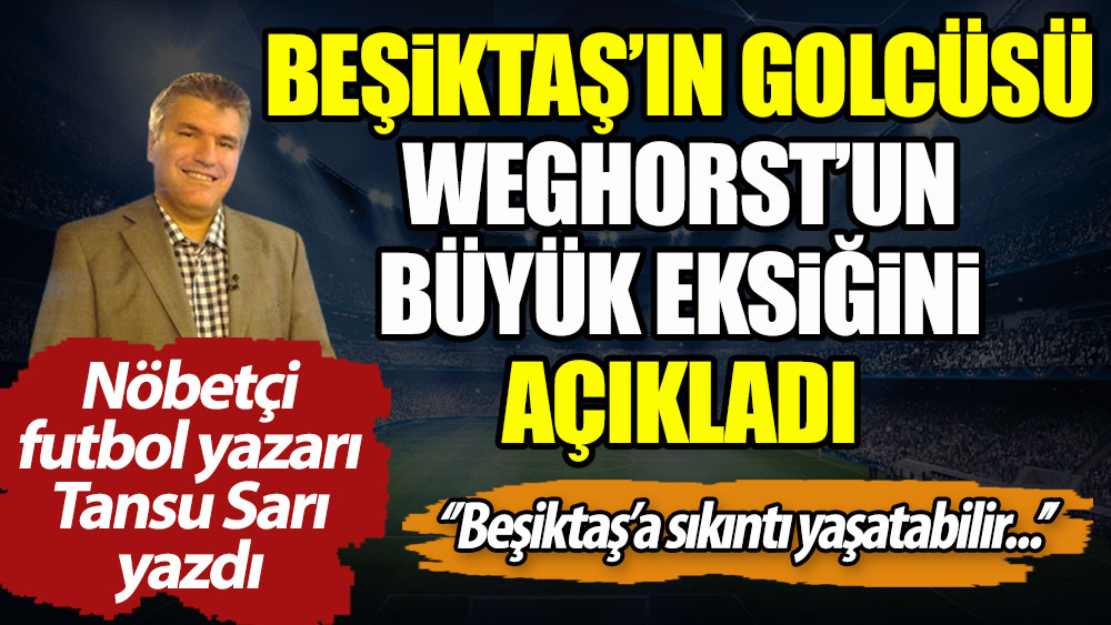 Beşiktaş'ın golcüsü Weghorst'un büyük eksiğini nöbetçi futbol yazarı Tansu Sarı açıkladı