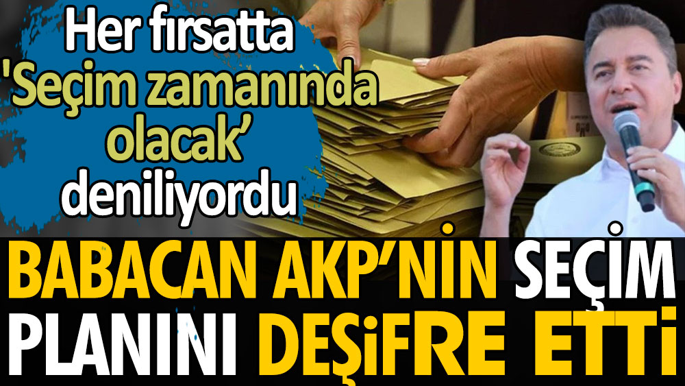 Ali Babacan AKP'nin seçim planını deşifre etti. Her fırsatta ''Seçim zamanında olacak'' deniliyordu