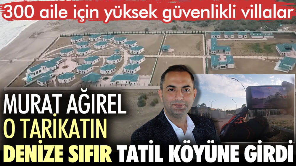 Murat Ağırel tarikatın denize sıfır tatil köyüne girdi. 300 aile için yüksek güvenlikli villalar