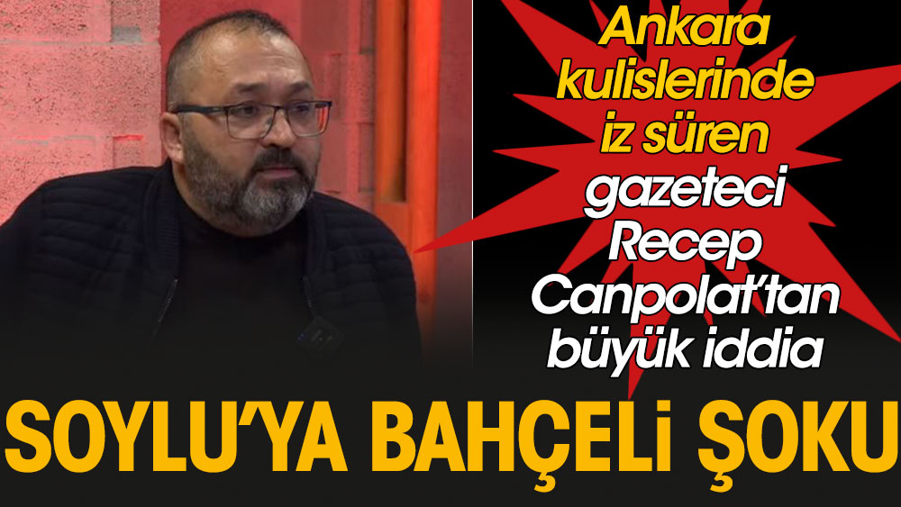 Süleyman Soylu’ya Devlet Bahçeli şoku: Ankara kulislerinde iz süren gazeteci Recep Canpolat'tan büyük iddia