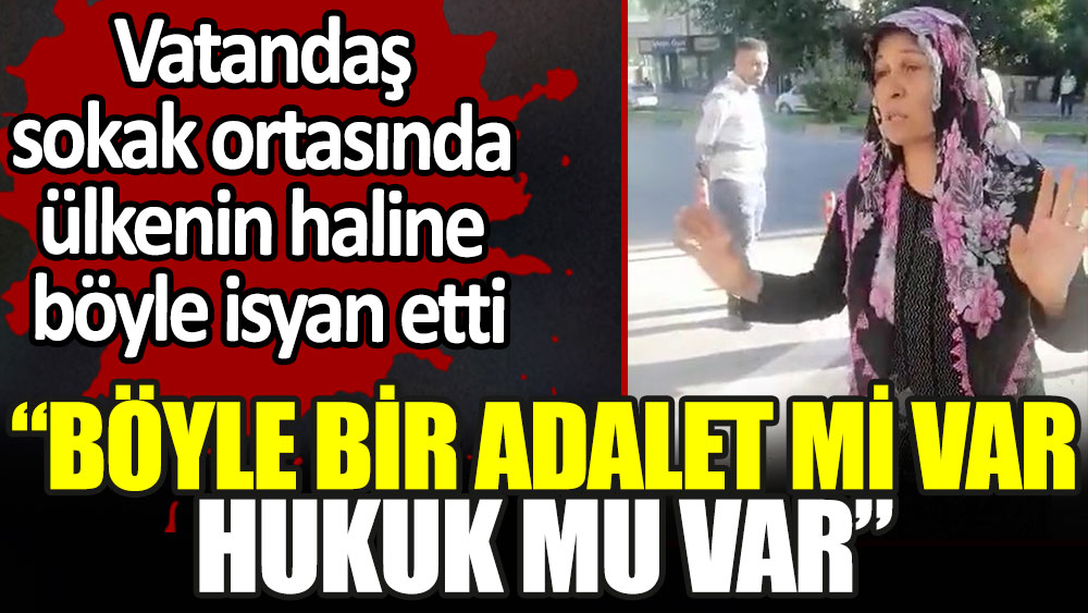 Vatandaş sokak ortasında ülkenin haline böyle isyan etti: Böyle bir adalet mi var hukuk mu var