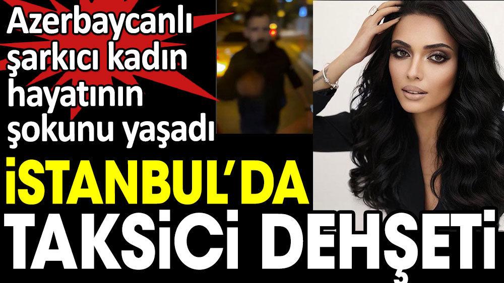 İstanbul'da taksici dehşeti. Azerbaycanlı şarkıcı kadın hayatının şokunu yaşadı 