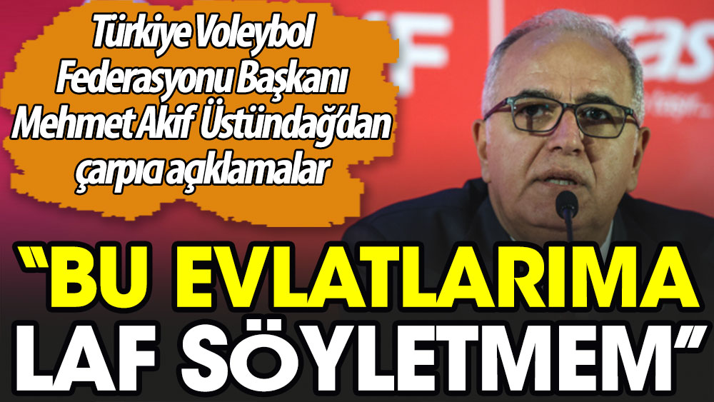 Türkiye Voleybol Federasyonu Başkanı Mehmet Akif Üstündağ'dan çarpıcı açıklamalar