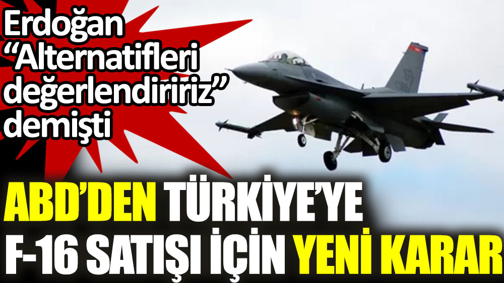 Erdoğan Alternatifleri değerlendiririz demişti. ABD'den Türkiye'ye F-16 satışı için yeni karar