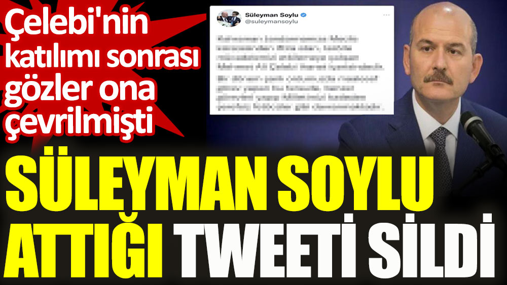 Çelebi'nin katılımı sonrası gözler ona çevrilmişti. Süleyman Soylu attığı tweeti sildi