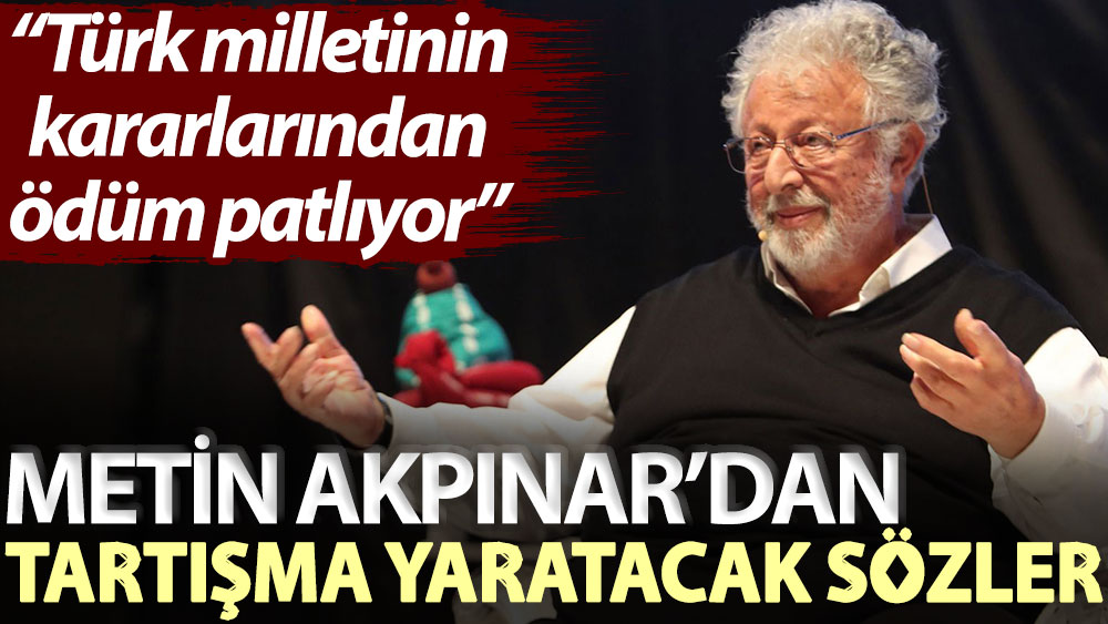 Metin Akpınar’dan tartışma yaratacak sözler: Türk milletinin kararlarından ödüm patlıyor
