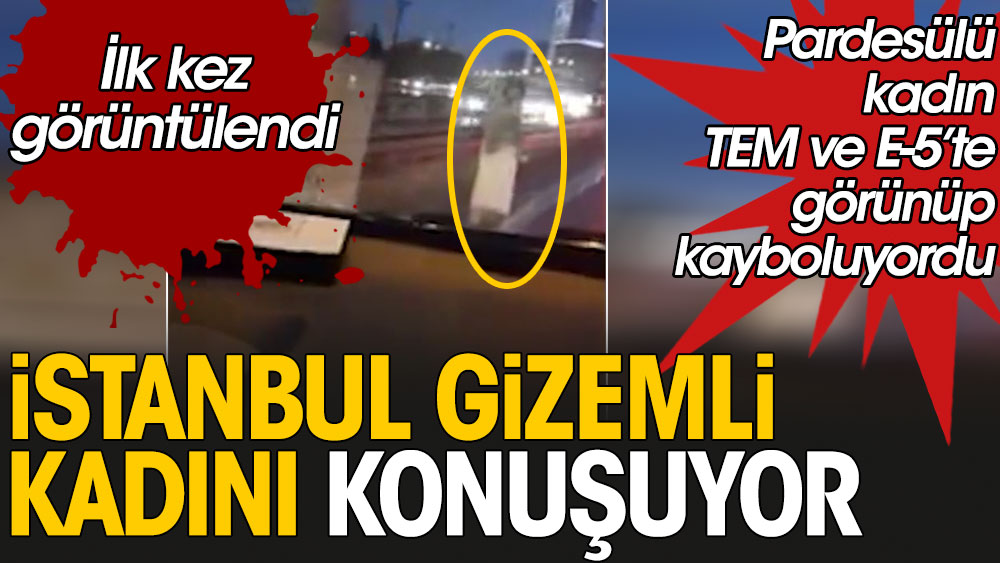 İstanbul gizemli kadını konuşuyor: Pardesülü kadın TEM ve E-5'te görünüp kayboluyordu, ilk kez görüntülendi