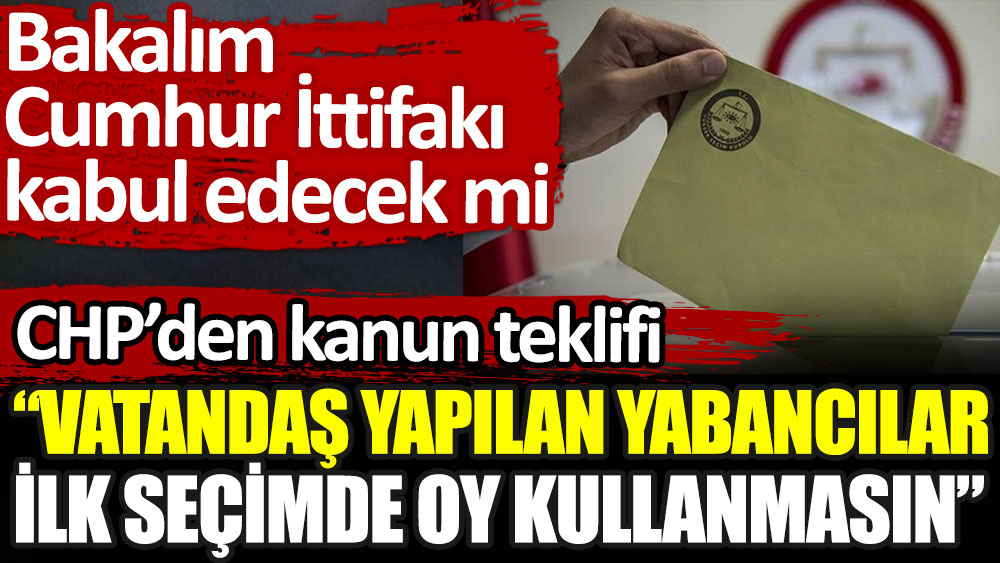 CHP'den kanun teklifi: Vatandaş yapılan yabancılar ilk seçimlerde oy kullanamasın