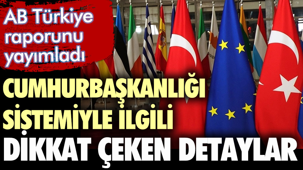 AB Türkiye raporunu yayınladı. Cumhurbaşkanlığı sistemiyle ilgili dikkat çeken detaylar