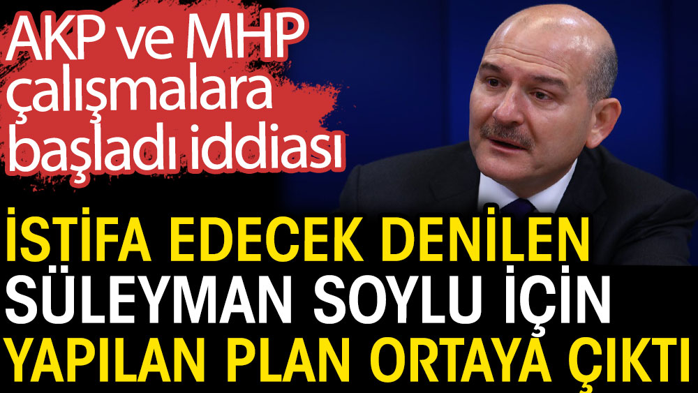 İstifa edecek denilen Süleyman Soylu için yapılan plan ortaya çıktı. AKP ve MHP çalışmalara başladı iddiası