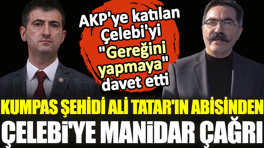 Kumpas şehidi Ali Tatar'ın abisinden Çelebi'ye manidar çağrı. AKP'ye katılan Çelebi'yi ''Gereğini yapmaya'' davet etti