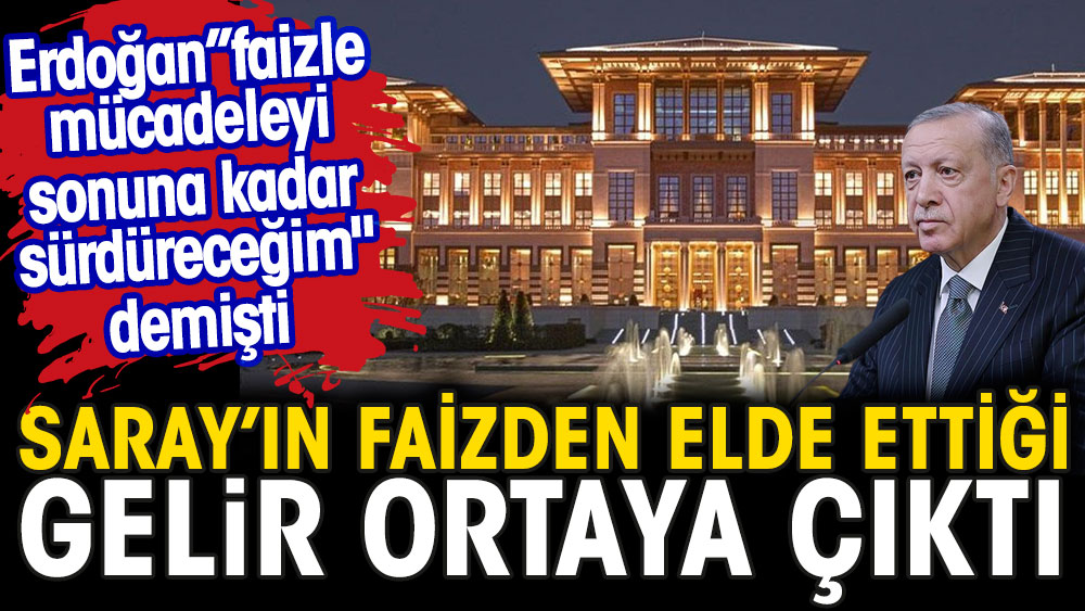 Saray'ın faizden elde ettiği gelir ortaya çıktı. Erdoğan "faizle mücadeleyi sonuna kadar sürdüreceğim" demişti