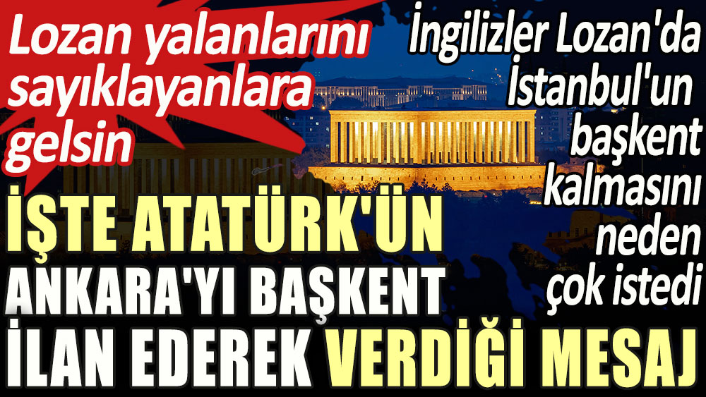 İngilizler Lozan'da İstanbul'un başkent kalmasını neden çok istedi? İşte Atatürk'ün Ankara'yı başkent ilan ederek verdiği mesaj