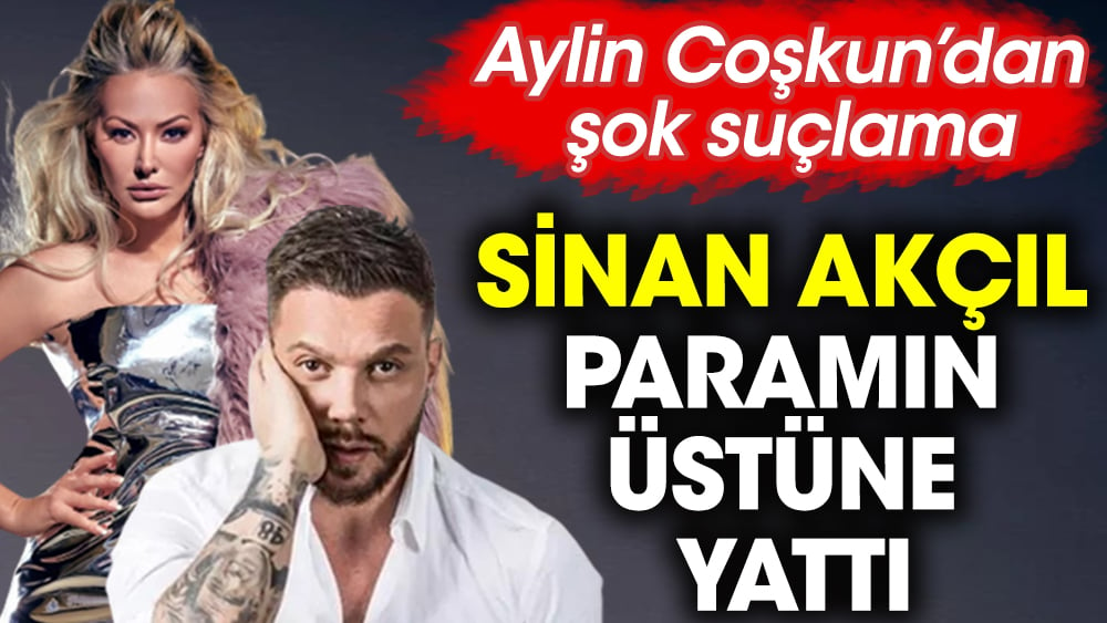 Aylin Coşkun’dan Sinan Akçıl’a şok suçlama: Paramın üstüne yattı