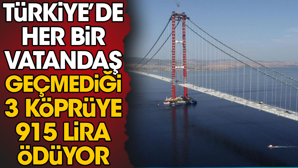 Türkiye'de her bir vatandaş geçmediği 3 köprüye 915 lira ödüyor