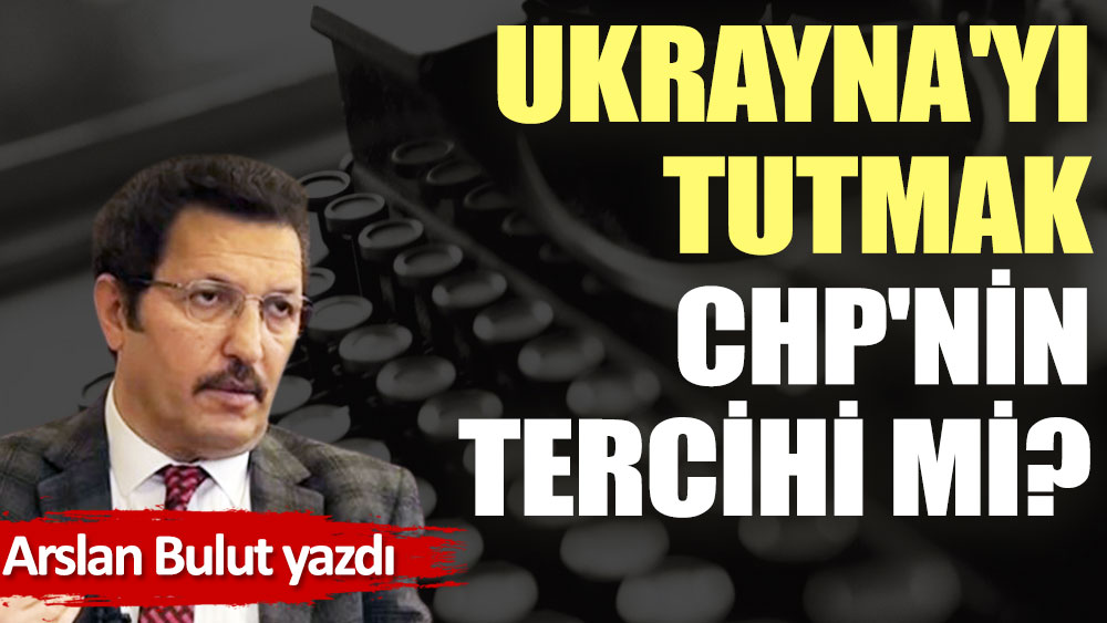 Ukrayna'yı tutmak CHP'nin tercihi mi?