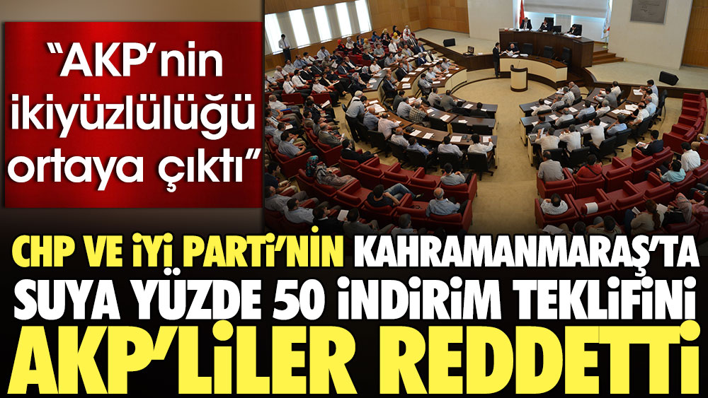 CHP ve İYİ Parti'nin Kahramanmaraş’ta suya yüzde 50 indirim teklifini AKP’liler reddetti. ''AKP'nin ikiyüzlülüğü ortaya çıktı''