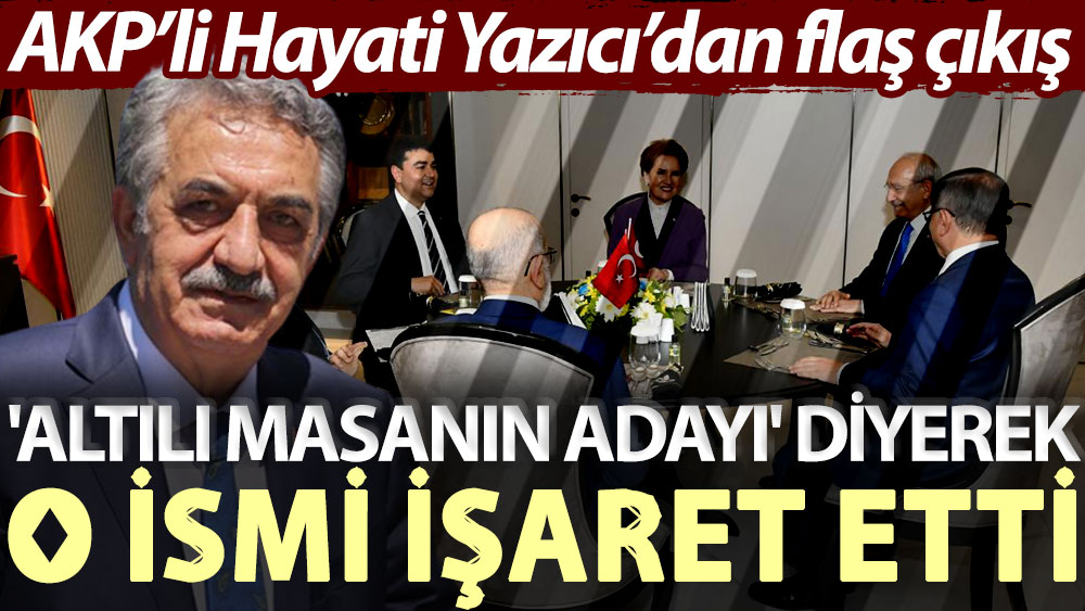 AKP’li Hayati Yazıcı’dan flaş çıkış: 'Altılı masanın adayı' diyerek o ismi işaret etti