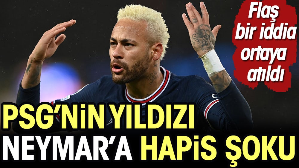 PSG'nin yıldızı Neymar'a hapis şoku